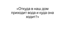 Конспект урока по окружающему миру с презентацией Откуда в наш дом приходит вода и куда она ходит? план-конспект урока по окружающему миру (1 класс)