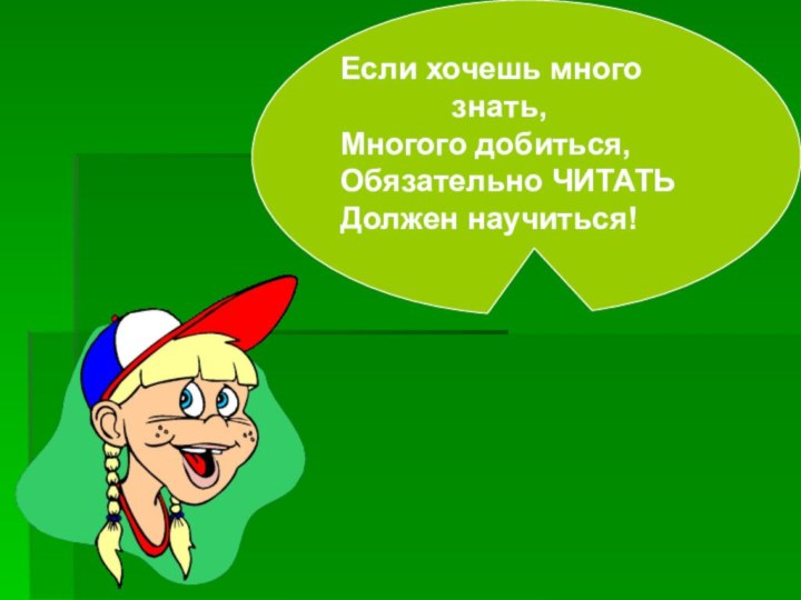 Если хочешь много       знать,Многого добиться,Обязательно ЧИТАТЬ Должен научиться!