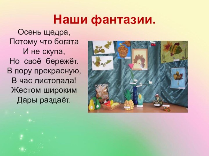 Наши фантазии.Осень щедра,Потому что богатаИ не скупа,Но своё бережёт.В пору прекрасную,В час листопада!Жестом широкимДары раздаёт.