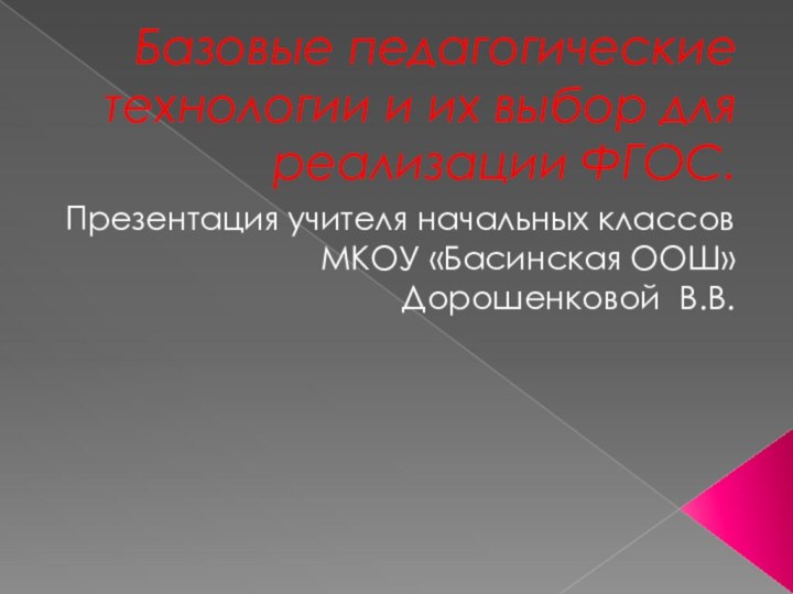 Базовые педагогические технологии и их выбор для реализации ФГОС.Презентация учителя начальных классов МКОУ «Басинская ООШ»Дорошенковой В.В.