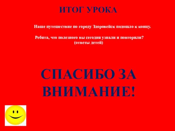 ИТОГ УРОКАНаше путешествие по городу Здоровейск подошло к концу.Ребята, что полезного вы