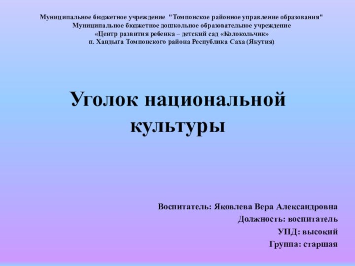 Уголок национальной культурыВоспитатель: Яковлева Вера АлександровнаДолжность: воспитательУПД: высокийГруппа: старшаяМуниципальное бюджетное учреждение 