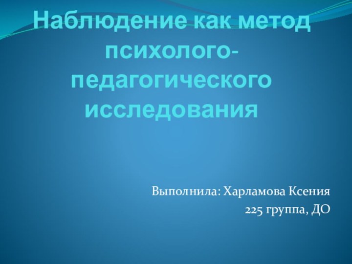 Наблюдение как метод психолого-педагогического исследованияВыполнила: Харламова Ксения225 группа, ДО