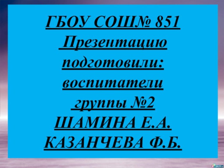 ГБОУ СОШ№ 851  Презентацию подготовили: воспитатели  группы №2 ШАМИНА Е.А. КАЗАНЧЕВА Ф.Б.