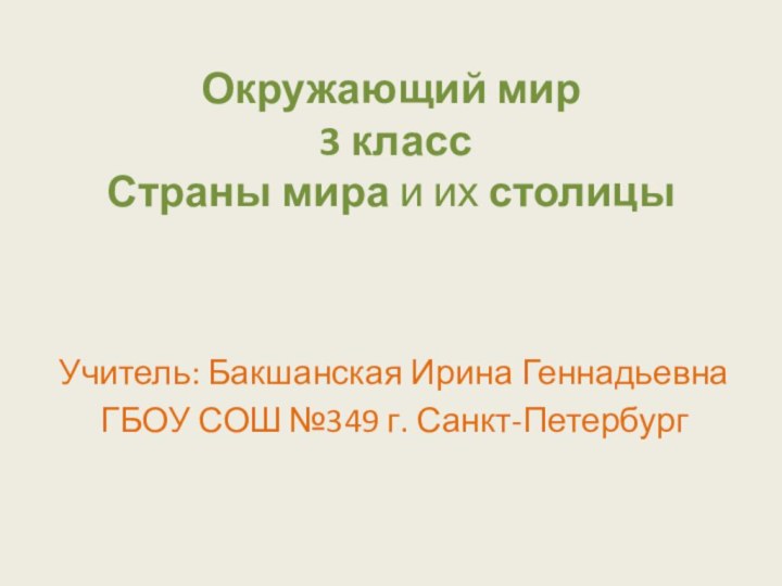 Окружающий мир   3 класс  Страны мира и их столицы Учитель: Бакшанская Ирина ГеннадьевнаГБОУ СОШ №349 г. Санкт-Петербург