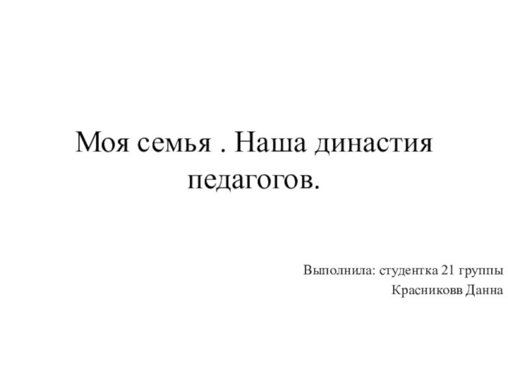 Моя семья . Наша династия педагогов.Выполнила: студентка 21 группыКрасниковв Данна