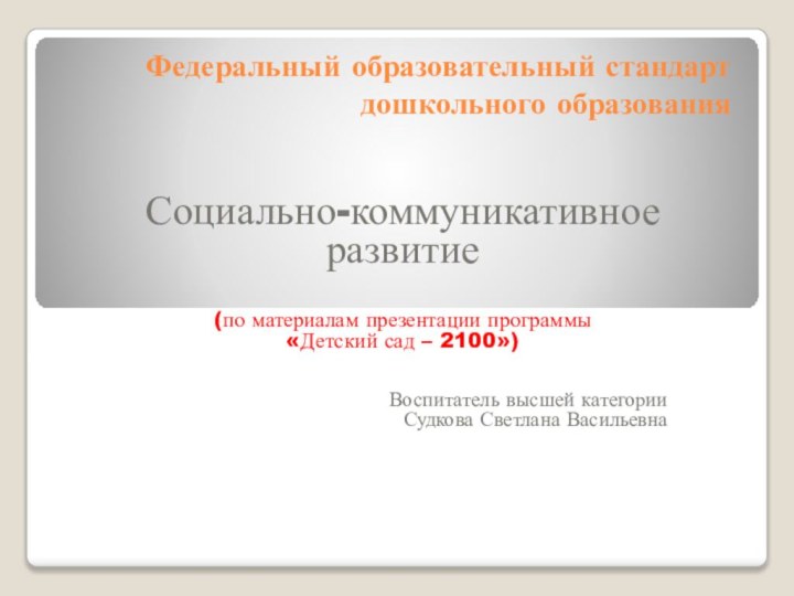 Федеральный образовательный стандарт дошкольного образованияСоциально-коммуникативноеразвитие(по материалам презентации программы «Детский сад – 2100»)Воспитатель высшей категорииСудкова Светлана Васильевна