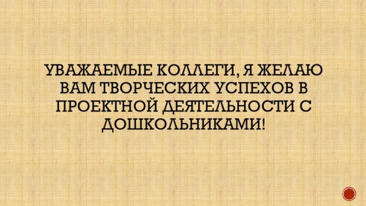 УВАЖАЕМЫЕ КОЛЛЕГИ, Я ЖЕЛАЮ ВАМ ТВОРЧЕСКИХ УСПЕХОВ В ПРОЕКТНОЙ ДЕЯТЕЛЬНОСТИ С ДОШКОЛЬНИКАМИ!