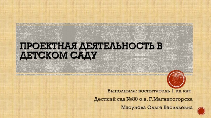 Проектная деятельность в детском садуВыполнила: воспитатель 1 кв.кат.Десткий сад №80 о.в. Г.МагнитогорскаМасунова