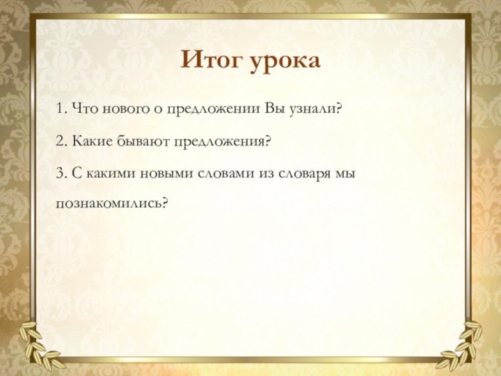 1. Что нового о предложении Вы узнали?Итог урока2. Какие бывают предложения?3. С