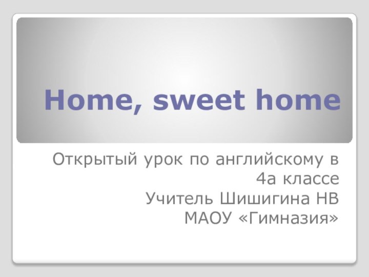 Home, sweet homeОткрытый урок по английскому в 4а классеУчитель Шишигина НВМАОУ «Гимназия»