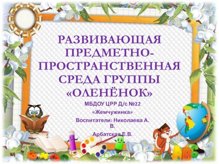 РАЗВИВАЮЩАЯ ПРЕДМЕТНО-ПРОСТРАНСТВЕННАЯ СРЕДА ГРУППЫ «ОЛЕНЁНОК»МБДОУ ЦРР Д/с №22«Жемчужинка»Воспитатели: Николаева А.В.Арбатская Е.В.