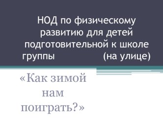 Презентация НОД по физическому развитию для детей подготовительной к школе группы Как зимой нам поиграть? (на улице) презентация к уроку по физкультуре (подготовительная группа)