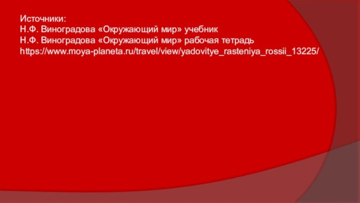 Источники:Н.Ф. Виноградова «Окружающий мир» учебникН.Ф. Виноградова «Окружающий мир» рабочая тетрадьhttps://www.moya-planeta.ru/travel/view/yadovitye_rasteniya_rossii_13225/