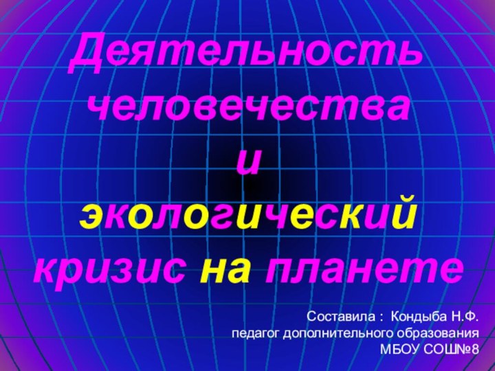 Деятельность человечества и экологический кризис на планете Составила : Кондыба Н.Ф.педагог дополнительного образованияМБОУ СОШ№8