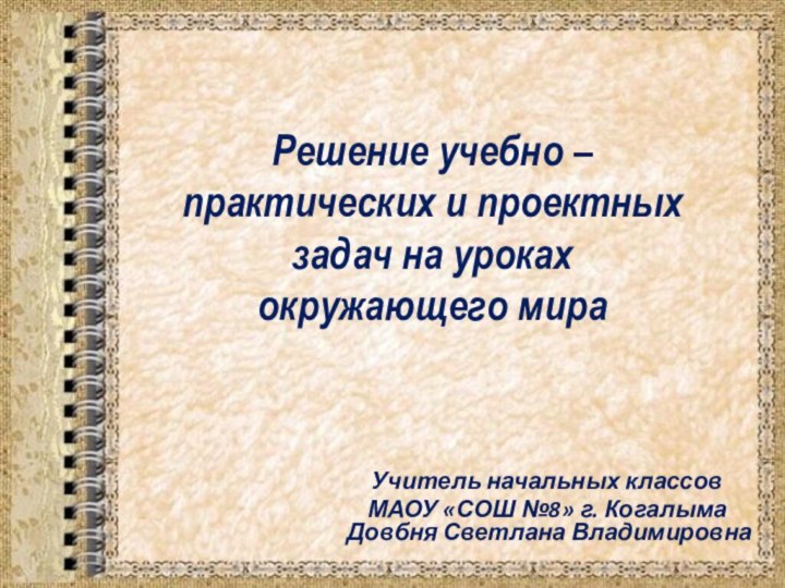 Решение учебно – практических и проектных задач на уроках окружающего мираУчитель начальных