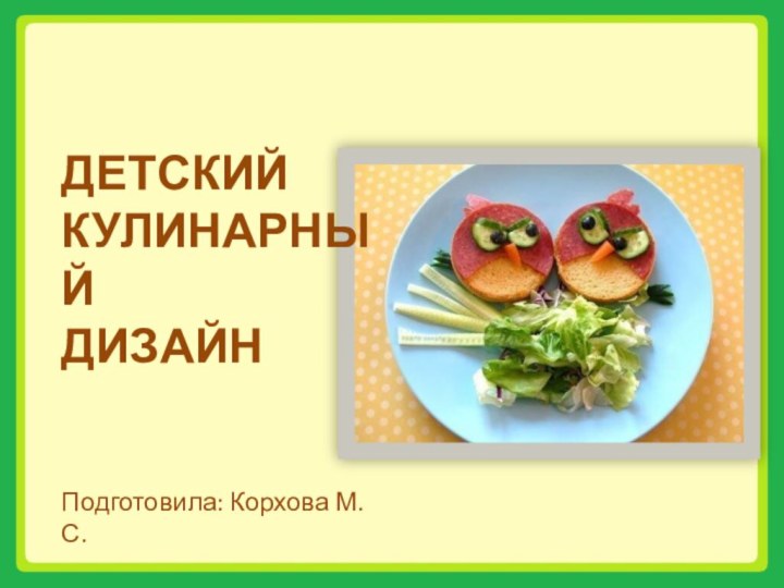 ДЕТСКИЙ КУЛИНАРНЫЙ ДИЗАЙНПодготовила: Корхова М. С.