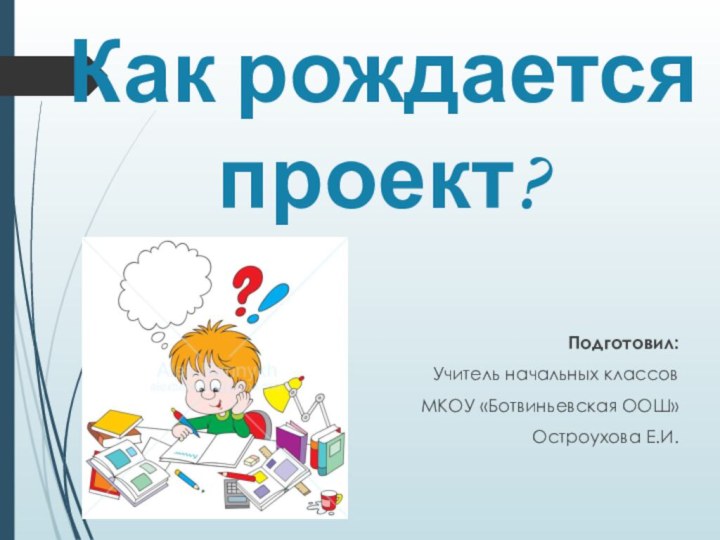 Как рождается проект?Подготовил:Учитель начальных классовМКОУ «Ботвиньевская ООШ» Остроухова Е.И.