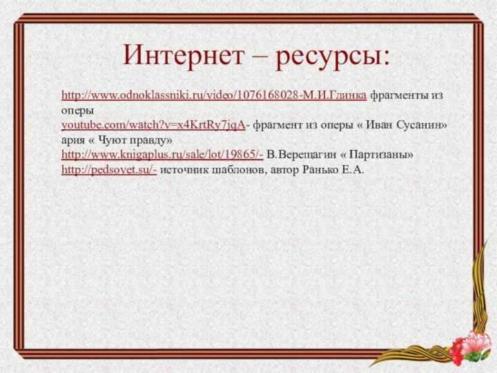 Интернет – ресурсы: http://www.odnoklassniki.ru/video/1076168028-М.И.Глинка фрагменты из оперыyoutube.com/watch?v=x4KrtRy7jqA- фрагмент из оперы « Иван