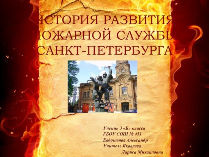 ИСТОРИЯ РАЗВИТИЯ ПОЖАРНОЙ СЛУЖБЫ САНКТ-ПЕТЕРБУРГАУченик 3 «Б» классаГБОУ СОШ № 451Евдокимов АлександрУчитель