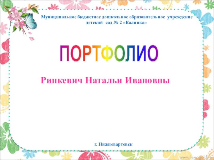 Ринкевич Натальи Ивановны Муниципальное бюджетное дошкольное образовательное учреждение детский сад № 2 «Калинка»  г. Нижневартовск ПОРТФОЛИО