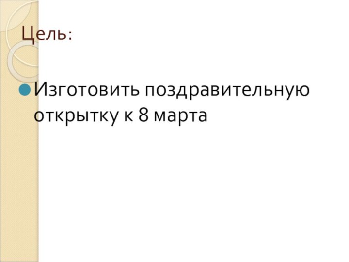 Цель:Изготовить поздравительную открытку к 8 марта