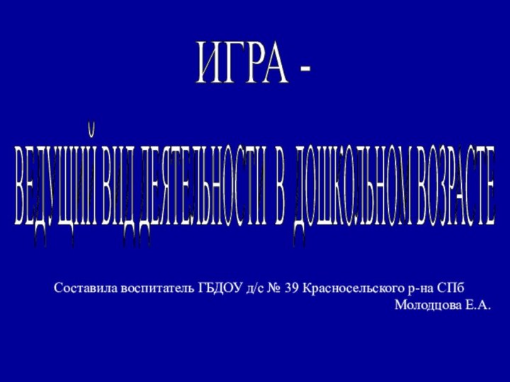 ИГРА - ВЕДУЩИЙ ВИД ДЕЯТЕЛЬНОСТИ В ДОШКОЛЬНОМ ВОЗРАСТЕ Составила воспитатель ГБДОУ д/с