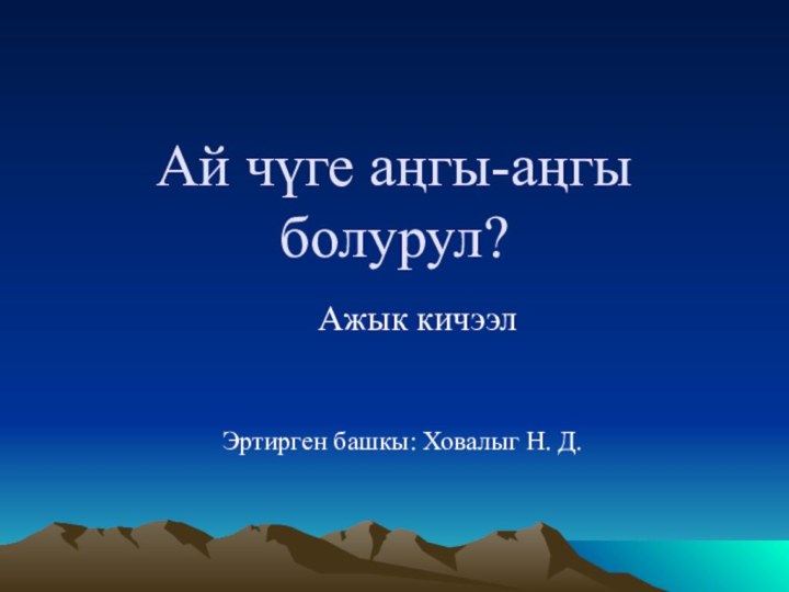 Ай чүге аңгы-аңгы болурул?Ажык кичээл			Эртирген башкы: Ховалыг Н. Д.