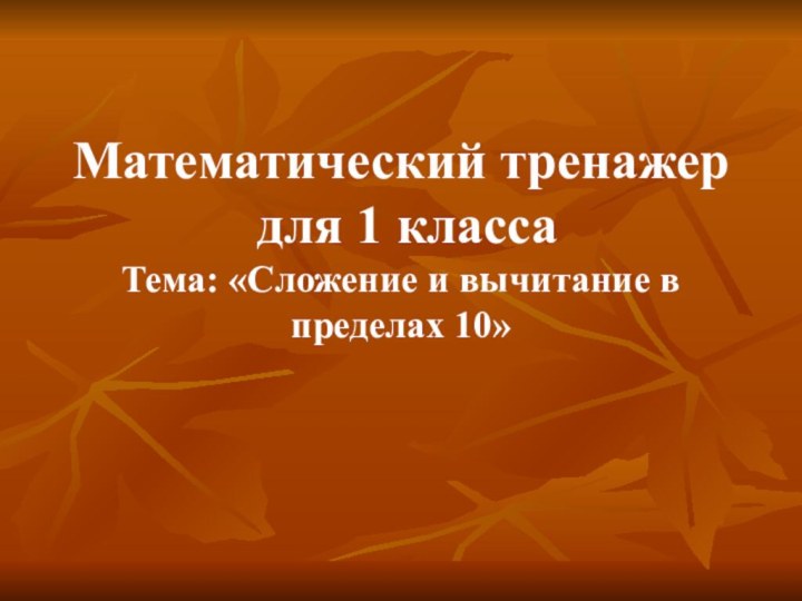 Математический тренажер   для 1 класса  Тема: «Сложение и вычитание в пределах 10»