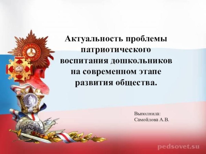 Актуальность проблемы патриотического воспитания дошкольников на современном этапе развития общества.Выполнила: Самойлова А.В.