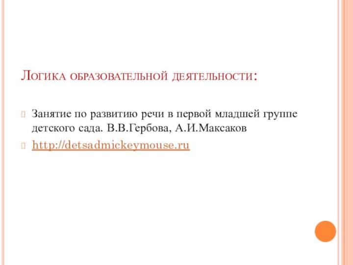 Логика образовательной деятельности:Занятие по развитию речи в первой младшей группе детского сада. В.В.Гербова, А.И.Максаковhttp://detsadmickeymouse.ru