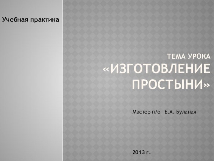 Тема урока «Изготовление простыни»Учебная практика2013 г.Мастер п/о 	Е.А. Буланая