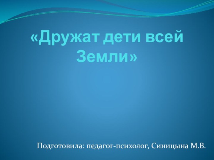 «Дружат дети всей Земли»Подготовила: педагог-психолог, Синицына М.В.