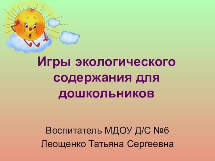 Игры экологического содержания для дошкольниковВоспитатель МДОУ Д/С №6Леощенко Татьяна Сергеевна