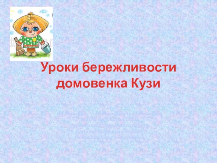 Уроки бережливости домовенка КузиВыполнила : учитель начальных классов МБОУ Луговской СОШ Гурьевского