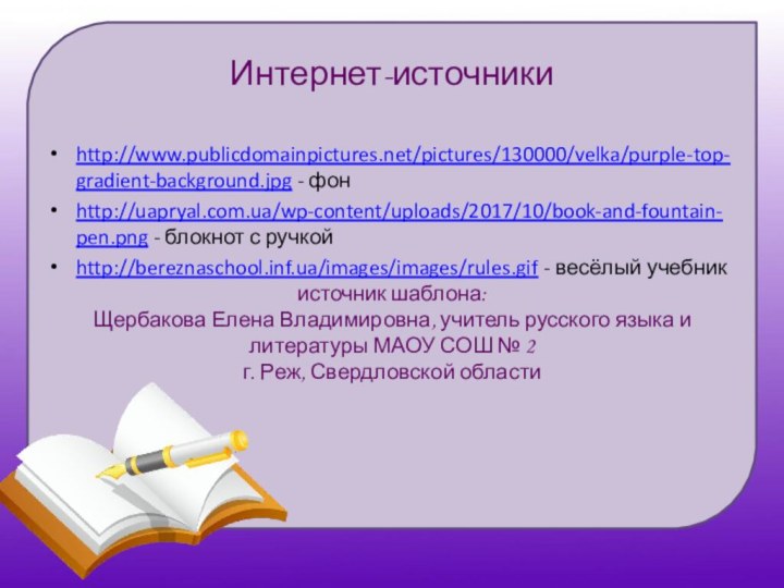 Интернет-источникиhttp://www.publicdomainpictures.net/pictures/130000/velka/purple-top-gradient-background.jpg - фонhttp://uapryal.com.ua/wp-content/uploads/2017/10/book-and-fountain-pen.png - блокнот с ручкойhttp://bereznaschool.inf.ua/images/images/rules.gif - весёлый учебникисточник шаблона: Щербакова