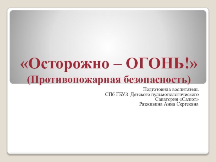 «Осторожно – ОГОНЬ!» (Противопожарная безопасность)Подготовила воспитательСПб ГБУЗ Детского пульмонологическогоСанатория «Салют»Разживина Анна Сергеевна