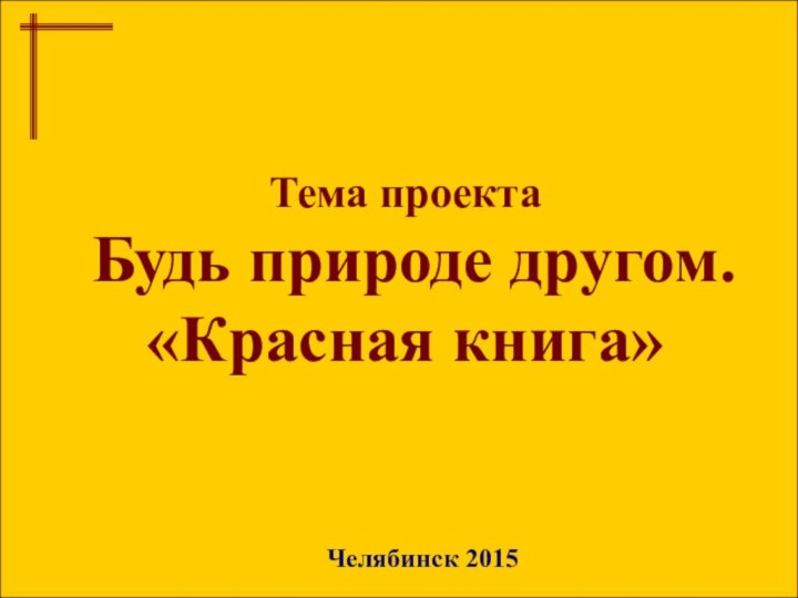 Тема проектаБудь природе другом.«Красная книга»Челябинск 2015