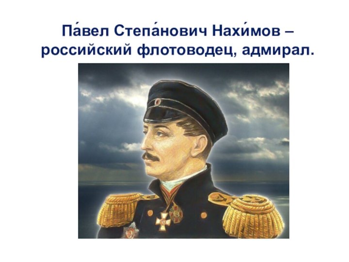 Па́вел Степа́нович Нахи́мов – российский флотоводец, адмирал.