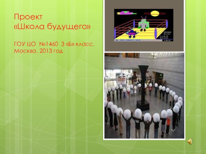 Проект  «Школа будущего»  ГОУ ЦО №1460 3 «Б» класс. Москва. 2013 год