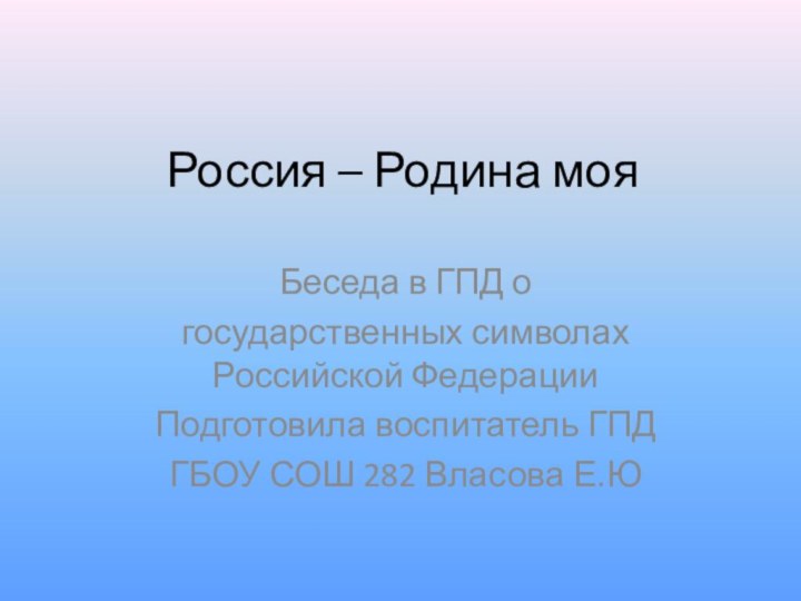 Россия – Родина мояБеседа в ГПД о государственных символах Российской ФедерацииПодготовила воспитатель