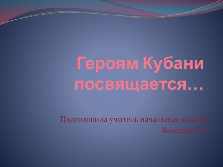 Героям Кубани посвящается…Подготовила учитель начальных классовКосенко О.А.