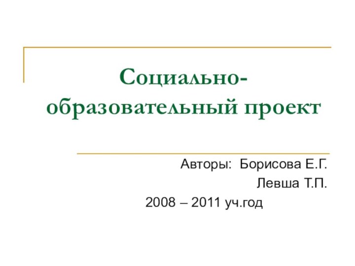 Социально- образовательный проектАвторы: Борисова Е.Г.Левша Т.П.2008 – 2011 уч.год