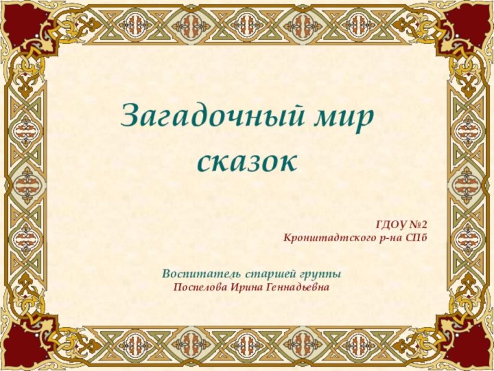 Загадочный мир  сказокВоспитатель старшей группы Поспелова Ирина ГеннадьевнаГДОУ №2  Кронштадтского р-на СПб