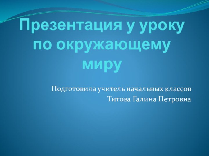 Презентация у уроку по окружающему мируПодготовила учитель начальных классовТитова Галина Петровна