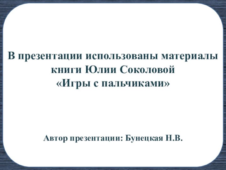 В презентации использованы материалы книги Юлии Соколовой«Игры с пальчиками»Автор презентации: Бунецкая Н.В.