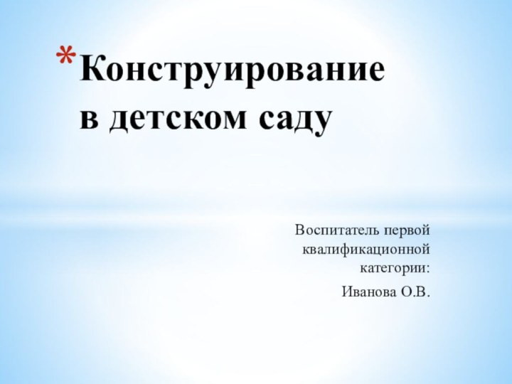 Воспитатель первой квалификационной категории:Иванова О.В.Конструирование  в детском саду