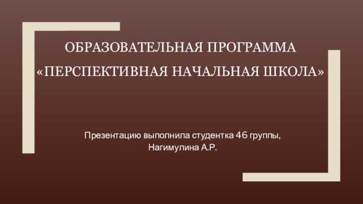 ОБРАЗОВАТЕЛЬНАЯ ПРОГРАММА «ПЕРСПЕКТИВНАЯ НАЧАЛЬНАЯ ШКОЛА»Презентацию выполнила студентка 46 группы, Нагимулина А.Р.