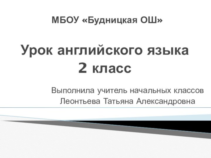 МБОУ «Будницкая ОШ»Урок английского языка2 классВыполнила учитель начальных классовЛеонтьева Татьяна Александровна