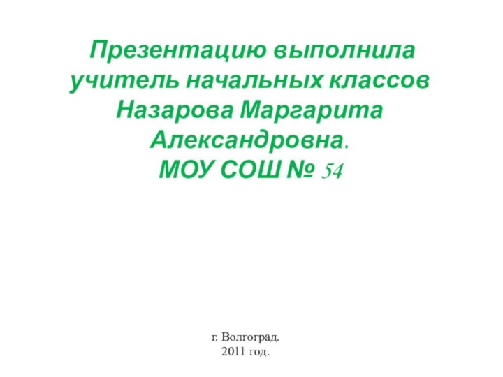 Презентацию выполнила учитель начальных классовНазарова Маргарита Александровна.МОУ СОШ № 54г. Волгоград.2011 год.